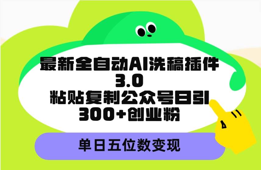 最新全自动AI洗稿插件3.0，粘贴复制公众号日引300+创业粉，单日五位数变现-创客一号