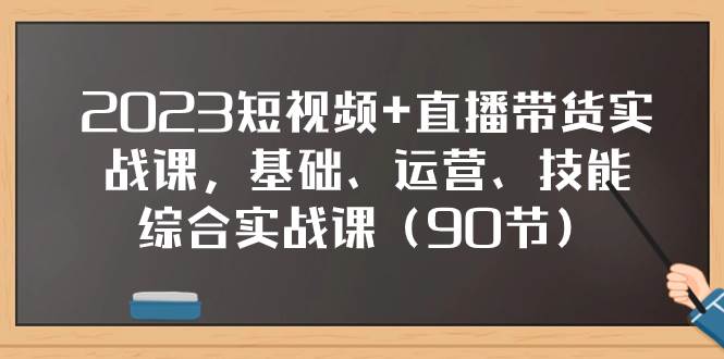 2023短视频+直播带货实战课，基础、运营、技能综合实操课（90节）-创客一号