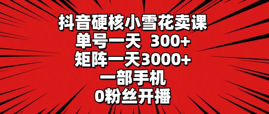 抖音硬核小雪花卖课，单号一天300+，矩阵一天3000+，一部手机0粉丝开播-创客一号