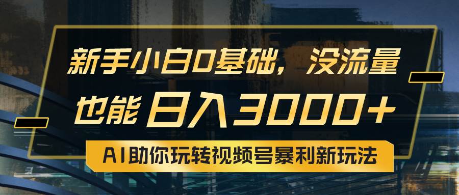 小白0基础，没流量也能日入3000+：AI助你玩转视频号暴利新玩法-创客一号