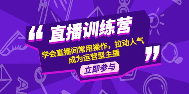直播训练营：学会直播间常用操作，拉动人气，成为运营型主播-创客一号