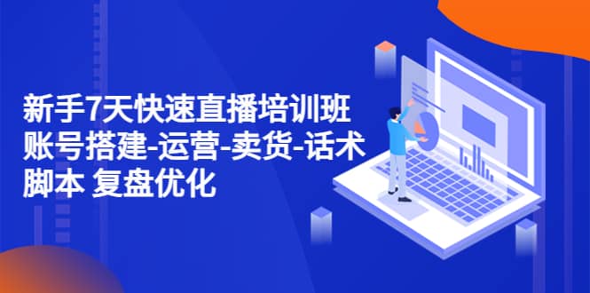 新手7天快速直播培训班：账号搭建-运营-卖货-话术 复盘优化（14节）-创客一号