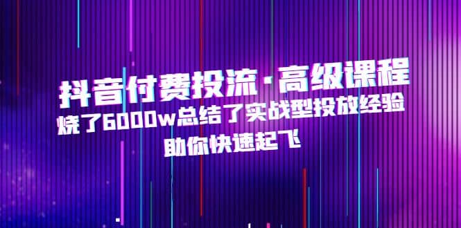 抖音付费投流·高级课程，烧了6000w总结了实战型投放经验，助你快速起飞-创客一号
