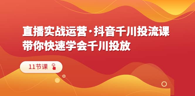 直播实战运营·抖音千川投流课，带你快速学会千川投放（11节课）-创客一号