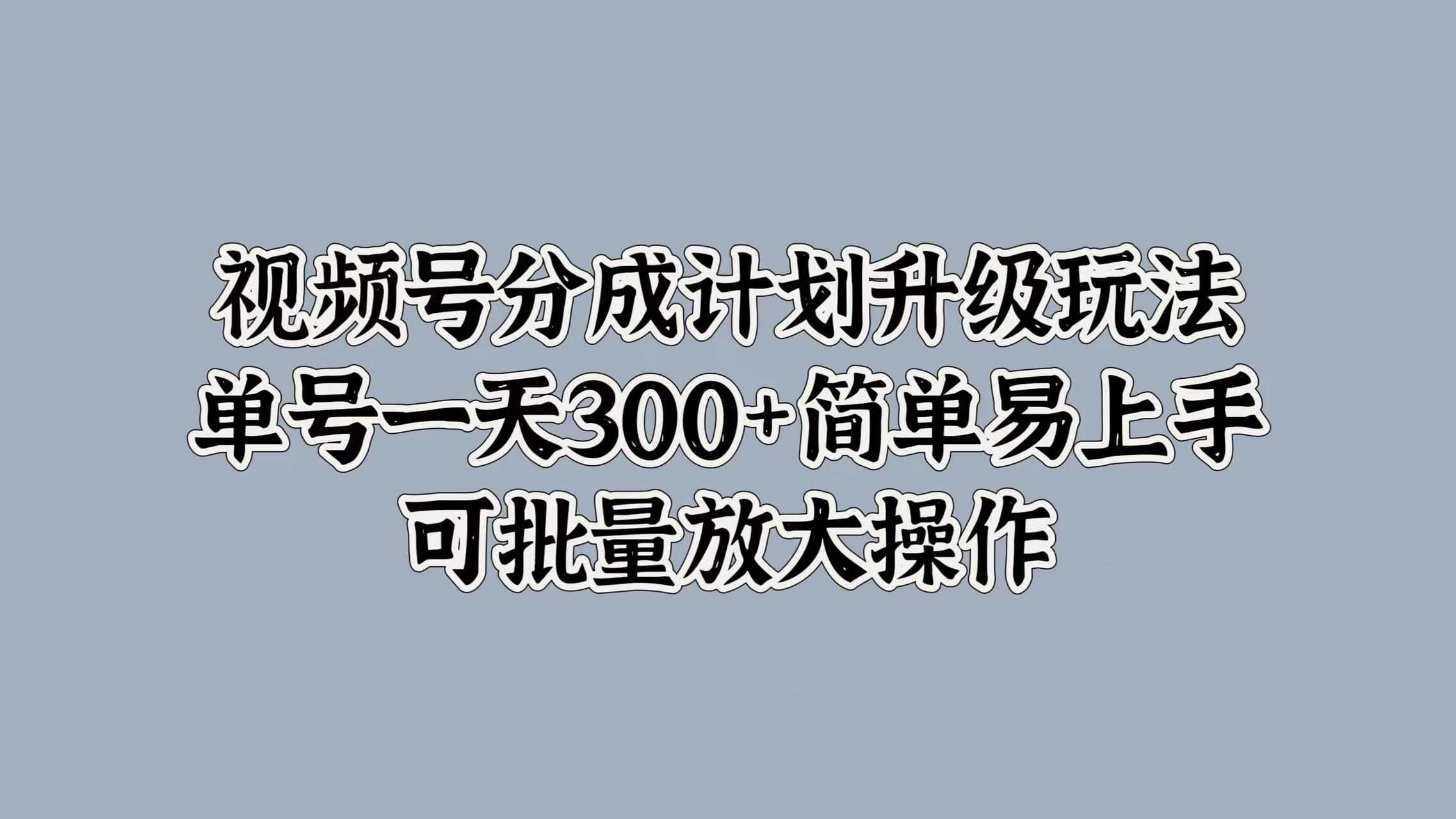 视频号分成计划升级玩法，单号一天300+简单易上手，可批量放大操作-创客一号