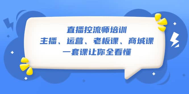 直播·控流师培训：主播、运营、老板课、商城课，一套课让你全看懂-创客一号