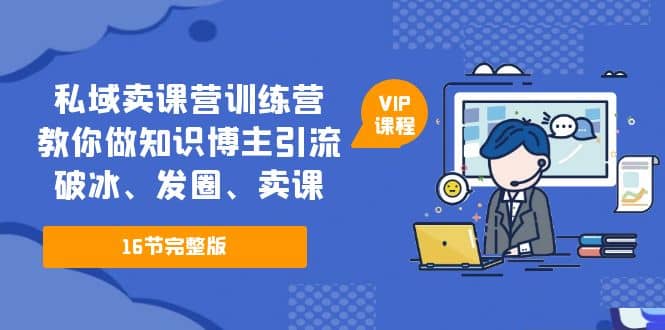 私域卖课营训练营：教你做知识博主引流、破冰、发圈、卖课（16节课完整版）-创客一号