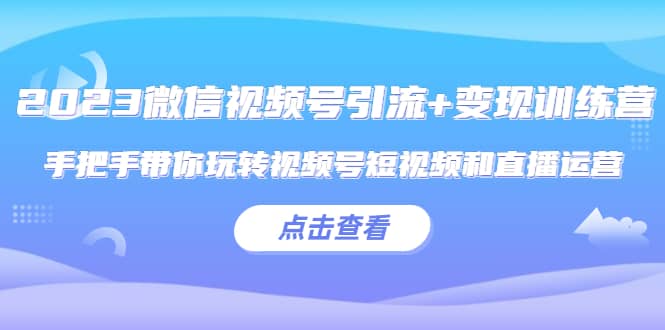 2023微信视频号引流+变现训练营：手把手带你玩转视频号短视频和直播运营-创客一号