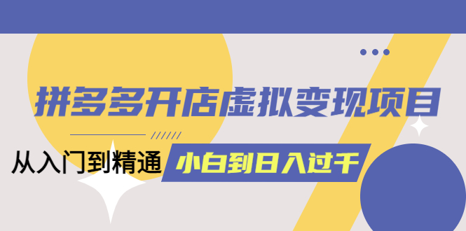 拼多多开店虚拟变现项目：入门到精通 从小白到日入1000（完整版）6月13更新-创客一号
