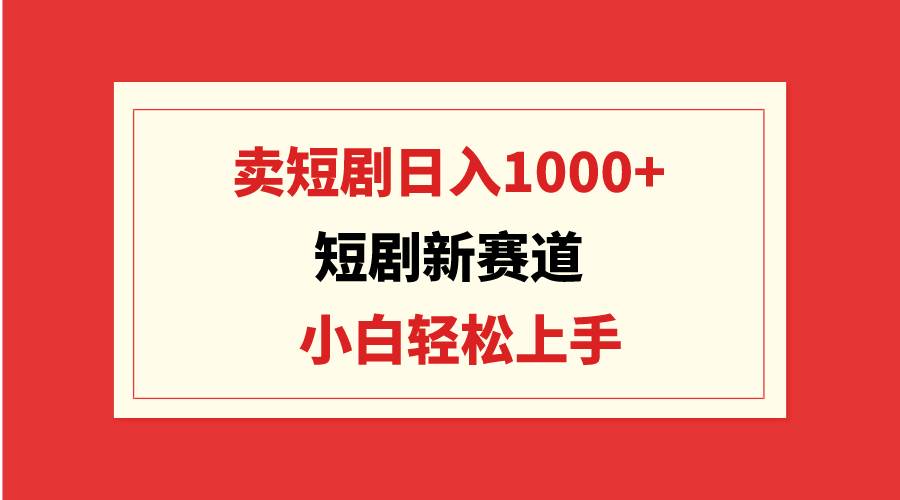 短剧新赛道：卖短剧日入1000+，小白轻松上手，可批量-创客一号