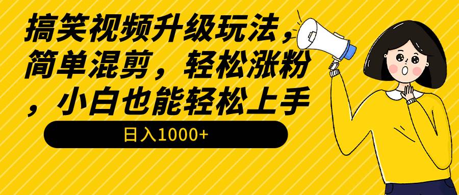 搞笑视频升级玩法，简单混剪，轻松涨粉，小白也能上手，日入1000+教程+素材-创客一号