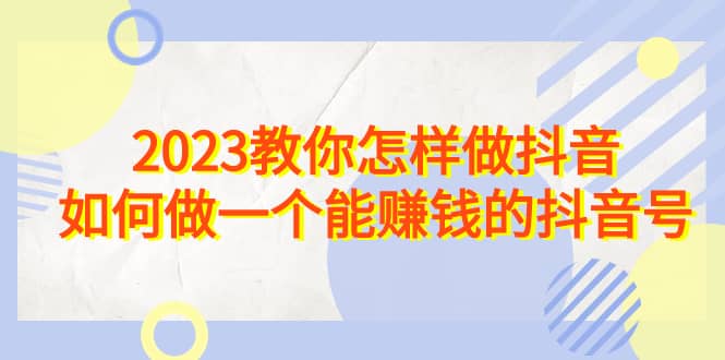 2023教你怎样做抖音，如何做一个能赚钱的抖音号（22节课）-创客一号