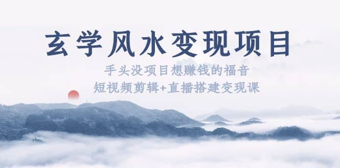 玄学风水变现项目：手头没项目想赚钱的福音（短视频剪辑+直播搭建变现课）-创客一号