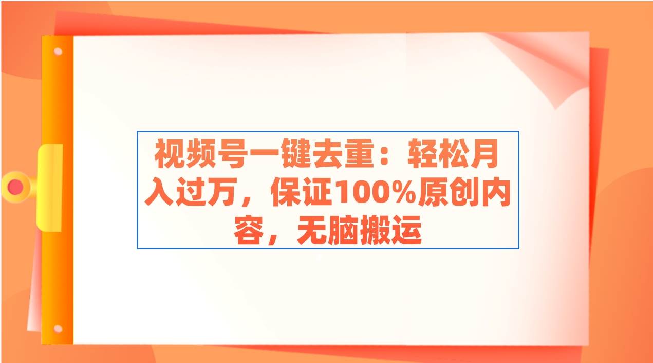 视频号一键去重：轻松月入过万，保证100%原创内容，无脑搬运-创客一号