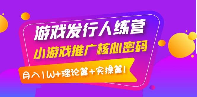 游戏发行人训练营：小游戏推广核心密码，理论篇+实操篇-创客一号