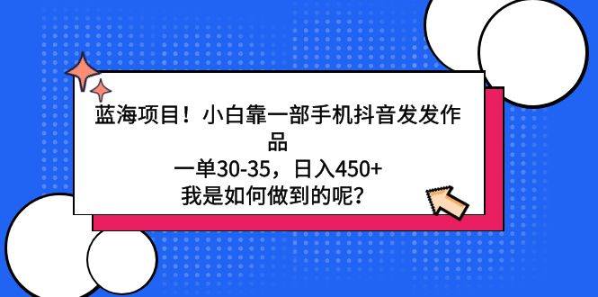 蓝海项目！小白靠一部手机抖音发发作品，一单30-35，日入450+，我是如何…-创客一号