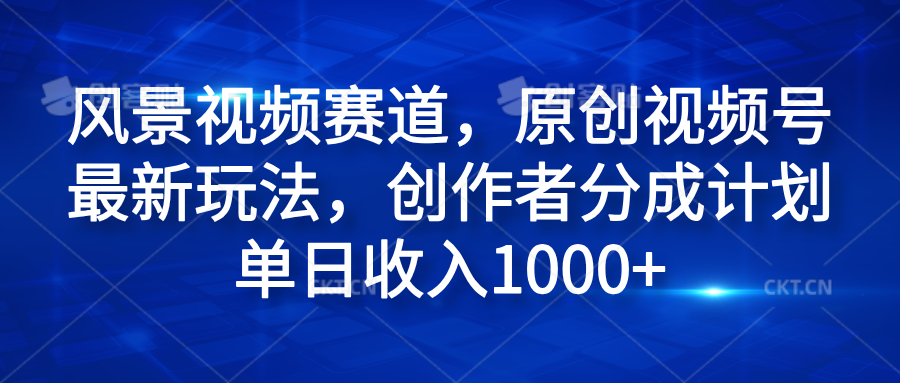 风景视频赛道，原创视频号最新玩法，创作者分成计划单日收入1000+-创客一号