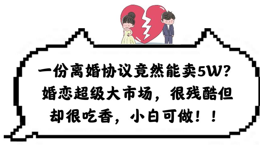 一份离婚协议竟然能卖5W？婚恋超级大市场，很残酷但却很吃香，小白可做-创客一号