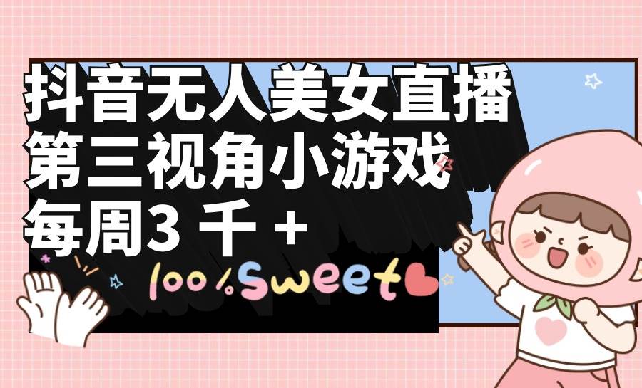 抖音无人美女直播，第三视角小游戏，每周收益3000+-创客一号