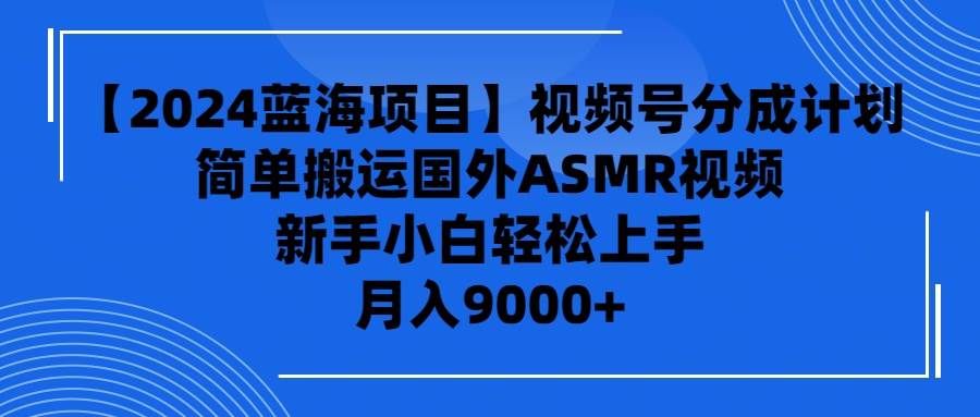 【2024蓝海项目】视频号分成计划，无脑搬运国外ASMR视频，新手小白轻松…-创客一号