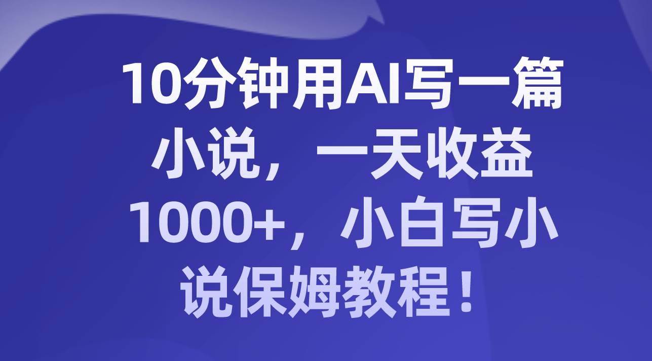 10分钟用AI写一篇小说，一天收益1000+，小白写小说保姆教程！-创客一号