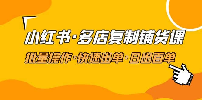 小红书·多店复制铺货课，批量操作·快速出单·日出百单（更新2023年2月）-创客一号
