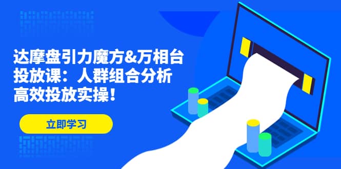 达摩盘引力魔方&万相台投放课：人群组合分析，高效投放实操-创客一号