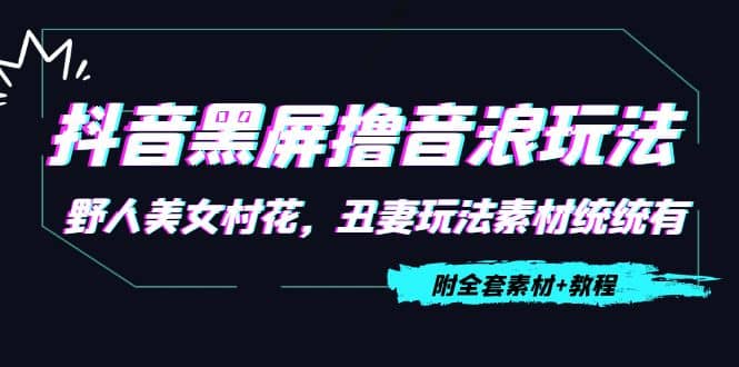 抖音黑屏撸音浪玩法：野人美女村花，丑妻玩法素材统统有【教程+素材】-创客一号