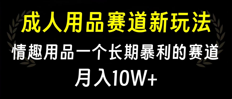 大人用品赛道新玩法，情趣用品一个长期暴利的赛道，月入10W+-创客一号