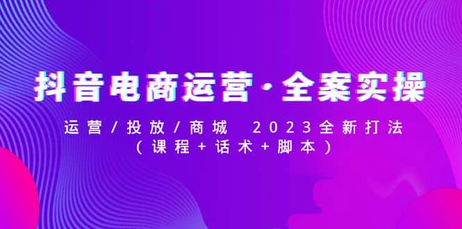 抖音电商运营·全案实操：运营/投放/商城 2023全新打法-创客一号