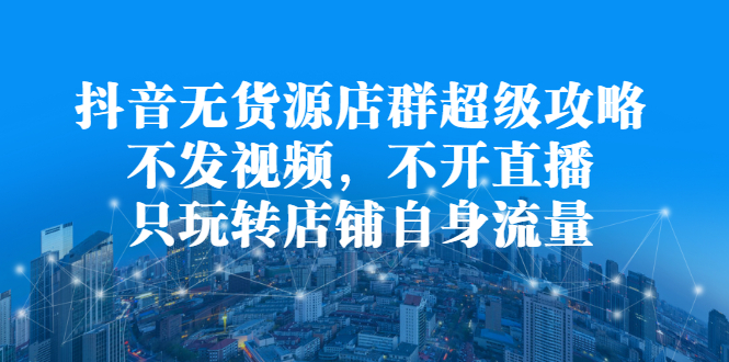 抖音无货源店群超级攻略：不发视频，不开直播，只玩转店铺自身流量-创客一号