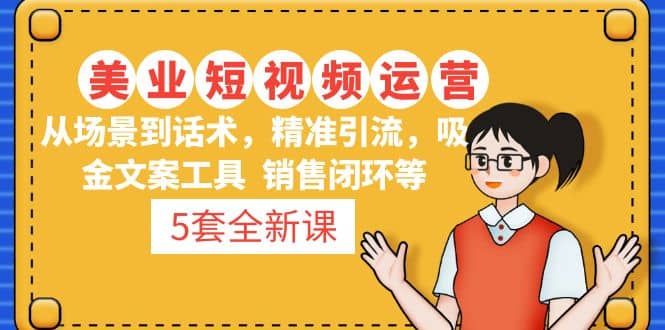 5套·美业短视频运营课 从场景到话术·精准引流·吸金文案工具·销售闭环等-创客一号