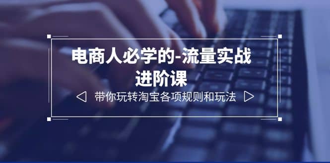 电商人必学的-流量实战进阶课：带你玩转淘宝各项规则和玩法（12节课）-创客一号
