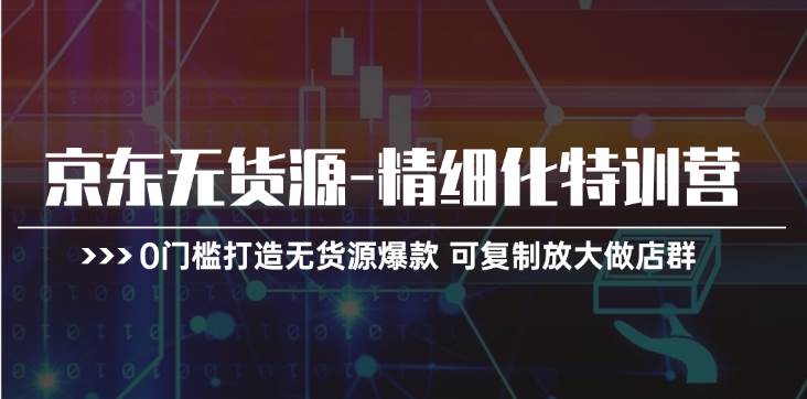 京东无货源-精细化特训营，0门槛打造无货源爆款 可复制放大做店群-创客一号