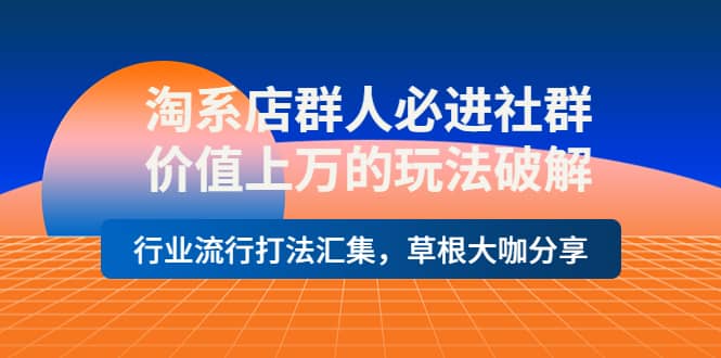 淘系店群人必进社群，价值上万的玩法破解，行业流行打法汇集，草根大咖分享-创客一号