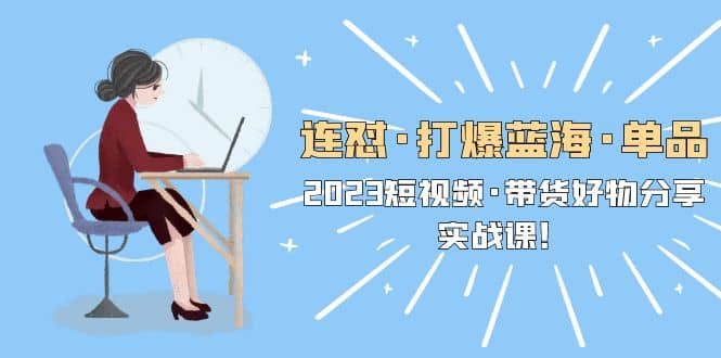 连怼·打爆蓝海·单品，2023短视频·带货好物分享·实战课-创客一号