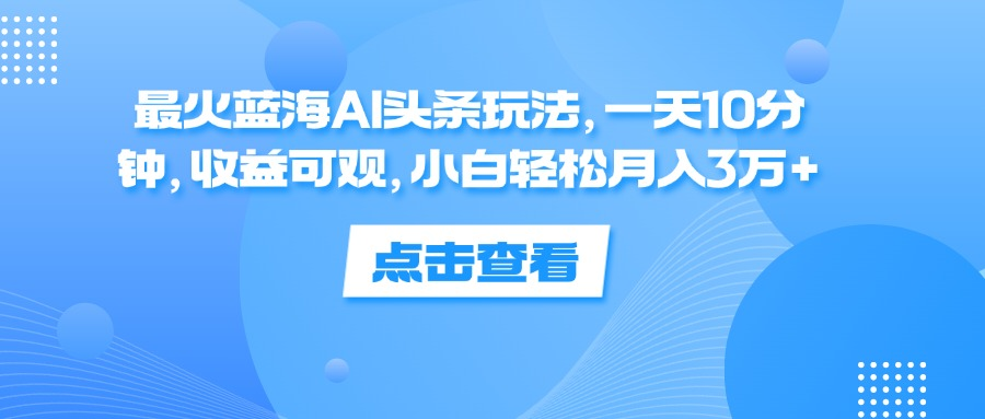 一天10分钟，收益可观，小白轻松月入3万+，最火蓝海AI头条玩法-创客一号