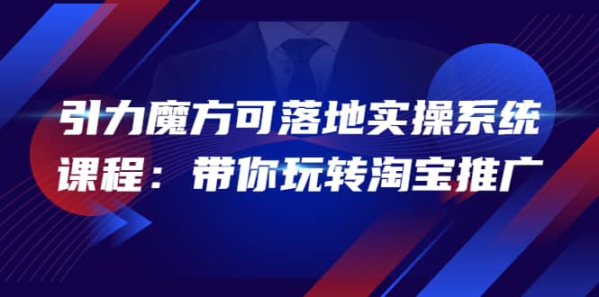 2022引力魔方可落地实操系统课程：带你玩转淘宝推广（12节课）-创客一号