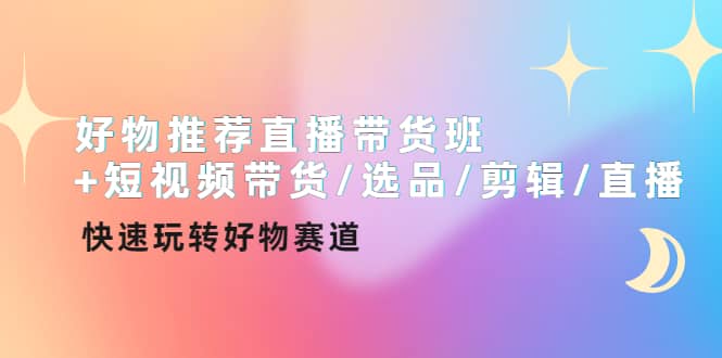 好物推荐直播带货班+短视频带货/选品/剪辑/直播，快速玩转好物赛道-创客一号