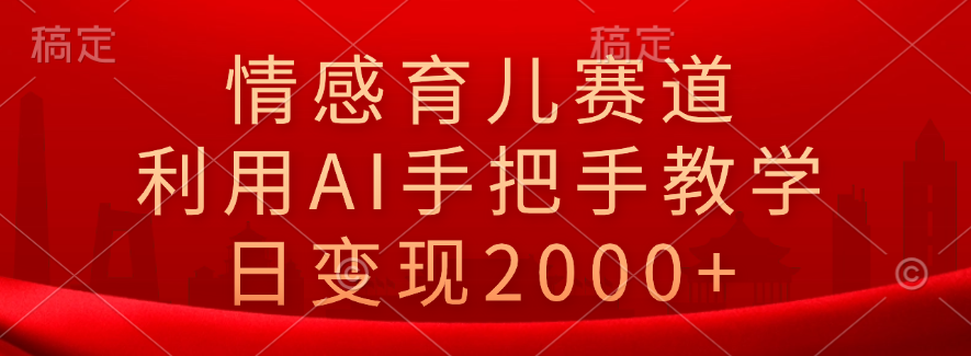 情感育儿赛道，利用AI手把手教学，日变现2000+-创客一号