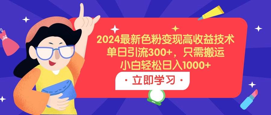 2024最新色粉变现高收益技术，单日引流300+，只需搬运，小白轻松日入1000+-创客一号