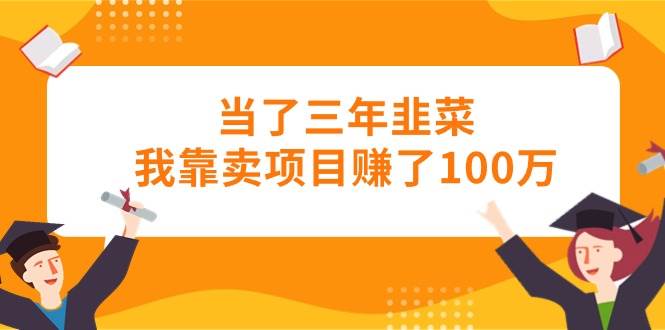 当了三年韭菜我靠卖项目赚了100万-创客一号