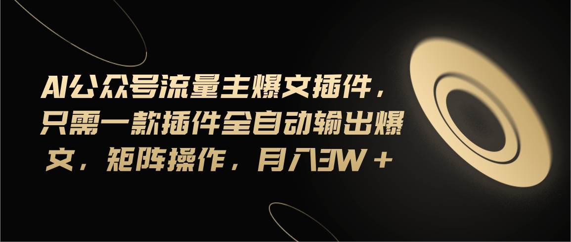 Ai公众号流量主爆文插件，只需一款插件全自动输出爆文，矩阵操作，月入3w+-创客一号