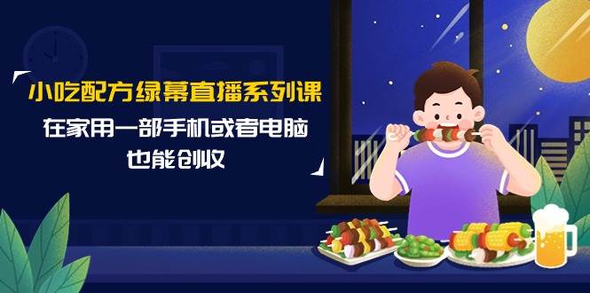 小吃配方绿幕直播系列课，在家用一部手机或者电脑也能创收（14节课）-创客一号