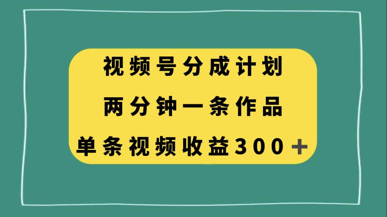 视频号分成计划，两分钟一条作品，单视频收益300+-创客一号
