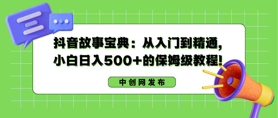 抖音故事宝典：从入门到精通，小白日入500+的保姆级教程！-创客一号