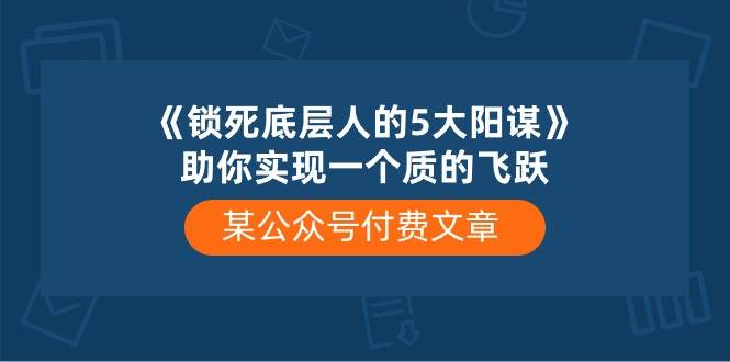 某付费文章《锁死底层人的5大阳谋》助你实现一个质的飞跃-创客一号