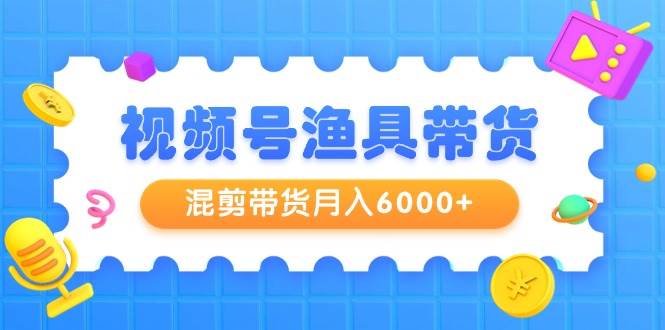 视频号渔具带货，混剪带货月入6000+，起号剪辑选品带货-创客一号