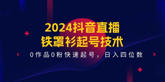 2024抖音直播-铁罩衫起号技术，0作品0粉快速起号，日入四位数（14节课）-创客一号
