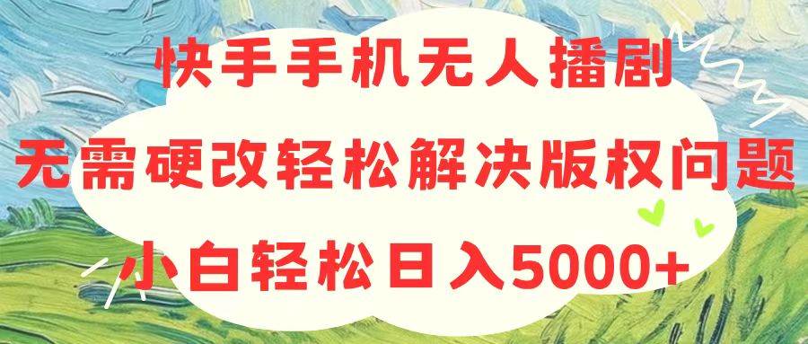 快手手机无人播剧，无需硬改，轻松解决版权问题，小白轻松日入5000+-创客一号